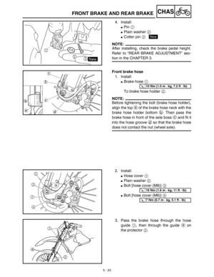 Page 2485 - 23
CHASFRONT BRAKE AND REAR BRAKE
4. Install:
Pin 1 
Plain washer 2 
Cotter pin 3 
NOTE:
After installing, check the brake pedal height.
Refer to “REAR BRAKE ADJUSTMENT” sec-
tion in the CHAPTER 3.
New
Front brake hose
1. Install:
Brake hose 1 
To brake hose holder 2.
NOTE:
Before tightening the bolt (brake hose holder),
align the top a of the brake hose neck with the
brake hose holder bottom b. Then pass the
brake hose in front of the axle boss c and fit it
into the hose groove d so that the...