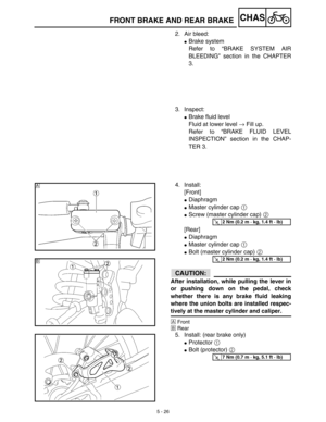 Page 2515 - 26
CHASFRONT BRAKE AND REAR BRAKE
2. Air bleed:
Brake system
Refer to “BRAKE SYSTEM AIR
BLEEDING” section in the CHAPTER
3.
3. Inspect:
Brake fluid level
Fluid at lower level → Fill up.
Refer to “BRAKE FLUID LEVEL
INSPECTION” section in the CHAP-
TER 3.
4. Install:
[Front]
Diaphragm
Master cylinder cap 1 
Screw (master cylinder cap) 2 
[Rear]
Diaphragm
Master cylinder cap 1 
Bolt (master cylinder cap) 2 
ACHTUNG:CAUTION:
After installation, while pulling the lever in
or pushing down on the...