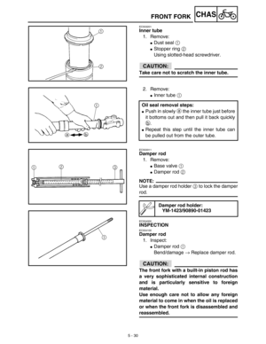 Page 2555 - 30
CHAS
EC553201
Inner tube
1. Remove:
Dust seal 1 
Stopper ring 2 
Using slotted-head screwdriver.
ACHTUNG:CAUTION:
Take care not to scratch the inner tube.
2. Remove:
Inner tube 1 
Oil seal removal steps:
Push in slowly a the inner tube just before
it bottoms out and then pull it back quickly
b.
Repeat this step until the inner tube can
be pulled out from the outer tube.
EC553311
Damper rod
1. Remove:
Base valve 1 
Damper rod 2 
NOTE:
Use a damper rod holder 3 to lock the damper
rod....