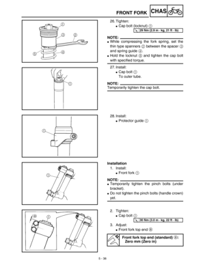 Page 2635 - 38
CHASFRONT FORK
26. Tighten:
Cap bolt (locknut) 1 
NOTE:
While compressing the fork spring, set the
thin type spanners 2 between the spacer 3
and spring guide 4.
Hold the locknut 5 and tighten the cap bolt
with specified torque.
27. Install:
Cap bolt 1 
To outer tube.
NOTE:
Temporarily tighten the cap bolt.
T R..29 Nm (2.9 m · kg, 21 ft · lb)
28. Install:
Protector guide 1 
Installation
1. Install:
Front fork 1 
NOTE:
Temporarily tighten the pinch bolts (under
bracket).
Do not tighten the...