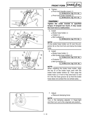 Page 2645 - 39
CHASFRONT FORK
4. Tighten:
Pinch bolt (handle crown) 1 
Pinch bolt (under bracket) 2 
ACHTUNG:CAUTION:
Tighten the under bracket to specified
torque. If torqued too much, it may cause
the front fork to malfunction.
5. Install:
Brake hose holder 1 
Caliper 2 
Bolt (caliper) 3 
NOTE:
Fit the brake hose holder cut a over the pro-
jection b on the front fork and clamp the brake
hose.
6. Install:
Brake hose holder 1 
Bolt (brake hose holder) 2 
Protector 3 
Bolt (protector) 4 
NOTE:
When...