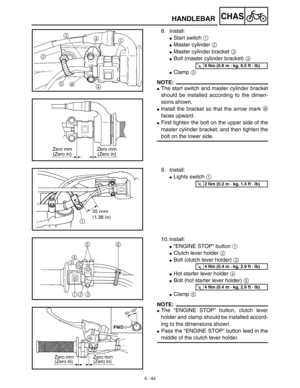 Page 2695 - 44
CHASHANDLEBAR
8. Install:
Start switch 1 
Master cylinder 2 
Master cylinder bracket 3 
Bolt (master cylinder bracket) 4 
Clamp 5 
NOTE:
The start switch and master cylinder bracket
should be installed according to the dimen-
sions shown.
Install the bracket so that the arrow mark a
faces upward.
First tighten the bolt on the upper side of the
master cylinder bracket, and then tighten the
bolt on the lower side.
T R..9 Nm (0.9 m · kg, 6.5 ft · lb)
Zero mm
(Zero in)Zero mm
(Zero in)
9....