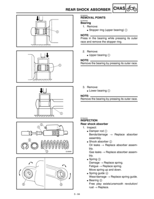 Page 2895 - 64
CHAS
EC583000
REMOVAL POINTS
EC583320
Bearing
1. Remove:
Stopper ring (upper bearing) 1 
NOTE:
Press in the bearing while pressing its outer
race and remove the stopper ring.
2. Remove:
Upper bearing 1 
NOTE:
Remove the bearing by pressing its outer race.
3. Remove:
Lower bearing 1 
NOTE:
Remove the bearing by pressing its outer race.
EC584000
INSPECTION
Rear shock absorber
1. Inspect:
Damper rod 1 
Bends/damage → Replace absorber
assembly.
Shock absorber 2 
Oil leaks → Replace absorber...