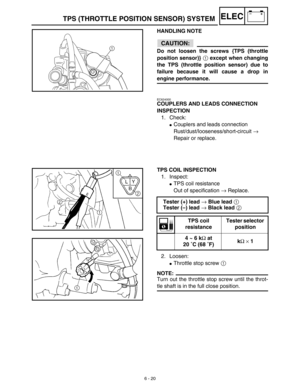 Page 3136 - 20
–+ELECTPS (THROTTLE POSITION SENSOR) SYSTEM
HANDLING NOTE
CAUTION:
Do not loosen the screws {TPS (throttle
position sensor)} 1 except when changing
the TPS (throttle position sensor) due to
failure because it will cause a drop in
engine performance.
1
EC624000
COUPLERS AND LEADS CONNECTION 
INSPECTION
1. Check:
Couplers and leads connection
Rust/dust/looseness/short-circuit → 
Repair or replace.
TPS COIL INSPECTION
1. Inspect:
TPS coil resistance
Out of specification → Replace.
2. Loosen:...