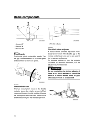 Page 18 
Basic components 
13 
EMU25941 
Throttle grip 
The throttle grip is on the tiller handle. Turn
the grip counterclockwise to increase speed
and clockwise to decrease speed. 
EMU25961 
Throttle indicator 
The fuel consumption curve on the throttle
indicator shows the relative amount of fuel
consumed for each throttle position. Choose
the setting that offers the best performance
and fuel economy for the desired operation. 
EMU25970 
Throttle friction adjuster 
A friction device provides adjustable resis-...