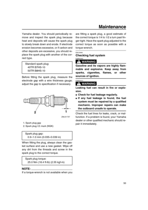 Page 55 
Maintenance 
50 
Yamaha dealer. You should periodically re-
move and inspect the spark plug because
heat and deposits will cause the spark plug
to slowly break down and erode. If electrode
erosion becomes excessive, or if carbon and
other deposits are excessive, you should re-
place the spark plug with another of the cor-
rect type.
Before fitting the spark plug, measure the
electrode gap with a wire thickness gauge;
adjust the gap to specification if necessary.
When fitting the plug, always clean the...