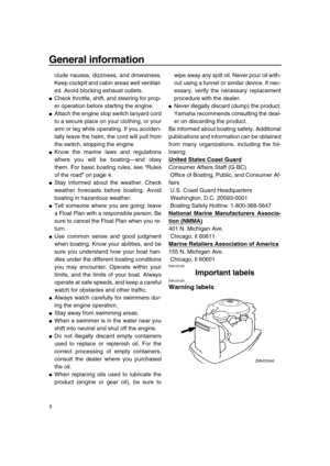 Page 8 
General information 
3 
clude nausea, dizziness, and drowsiness.
Keep cockpit and cabin areas well ventilat-
ed. Avoid blocking exhaust outlets. 
 
Check throttle, shift, and steering for prop-
er operation before starting the engine. 
 
Attach the engine stop switch lanyard cord
to a secure place on your clothing, or your
arm or leg while operating. If you acciden-
tally leave the helm, the cord will pull from
the switch, stopping the engine. 
 
Know the marine laws and regulations
where you will...