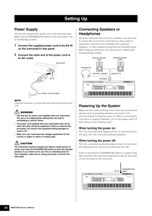 Page 24MONTAGE Owner’s Manual14
Power Supply
Connect the supplied AC power cord in the following order. 
Make sure the [STANDBY/ON] switch on the instrument is set 
to the Standby position.
1Connect the supplied power cord to the AC IN 
on the instrument’s rear panel.
2Connect the other end of the power cord to 
an AC outlet.
NOTEFollow this procedure in reverse order when disconnecting the power 
cord.
WARNING
 Use only the AC power cord supplied with your instrument. 
The use of an inappropriate replacement...