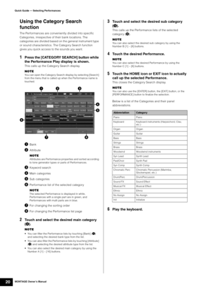 Page 30MONTAGE Owner’s Manual20
Quick Guide — Selecting Performances
Using the Category Search 
function
The Performances are conveniently divided into specific 
Categories, irrespective of their bank locations. The 
categories are divided based on the general instrument type 
or sound characteristics. The Category Search function 
gives you quick access to the sounds you want.
1Press the [CATEGORY SEARCH] button while 
the Performance Play display is shown. 
This calls up the Category Search display.
NOTE
You...