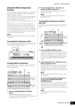 Page 35MONTAGE Owner’s Manual25
Quick Guide — Playing the Keyboard
Using the Motion Sequencer 
function
The powerful Motion Sequencer feature lets you dynamically 
change sounds by operating Parameters depending on 
sequences created in advance.
It provides real time control for changing sounds depending 
on various sequences such as Tempo, Arpeggio, or the 
rhythm of external connected devices.
You can assign up to eight desired Sequence types for one 
Lane.
You can also set up to four Lanes corresponding to...