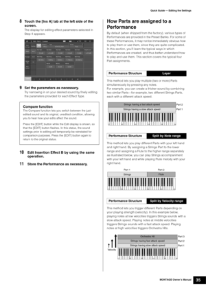 Page 45MONTAGE Owner’s Manual35
Quick Guide — Editing the Settings
8Touch the [Ins A] tab at the left side of the 
screen.
The display for editing effect parameters selected in 
Step 4 appears.
9Set the parameters as necessary.
Try narrowing in on your desired sound by finely editing 
the parameters provided for each Effect Type.
10Edit Insertion Effect B by using the same 
operation.
11Store the Performance as necessary.
How Parts are assigned to a 
Performance
By default (when shipped from the factory),...