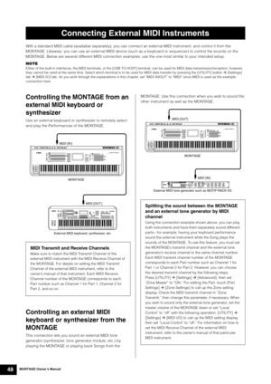 Page 58MONTAGE Owner’s Manual48
With a standard MIDI cable (available separately), you can connect an external MIDI instrument, and control it from the 
MONTAGE. Likewise, you can use an external MIDI device (such as a keyboard or sequencer) to control the sounds on the 
MONTAGE. Below are several different MIDI connection examples; use the one most similar to your intended setup.
NOTE 
Either of the built-in interfaces, the MIDI terminals, or the [USB TO HOST] terminal, can be used for MIDI data...