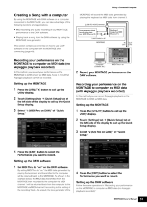 Page 61MONTAGE Owner’s Manual51
Using a Connected Computer
Creating a Song with a computer
By using the MONTAGE with DAW software on a computer 
connected to the MONTAGE, you can take advantage of the 
following functions and applications.
• MIDI recording and audio recording of your MONTAGE 
performance to the DAW software.
• Playing back a song from the DAW software by using the 
MONTAGE tone generator.
This section contains an overview on how to use DAW 
software on the computer with the MONTAGE after...