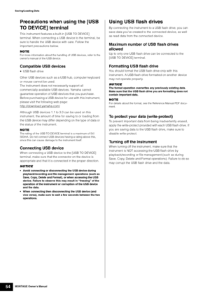 Page 64MONTAGE Owner’s Manual54
Saving/Loading Data
Precautions when using the [USB 
TO DEVICE] terminal
This instrument features a built-in [USB TO DEVICE] 
terminal. When connecting a USB device to the terminal, be 
sure to handle the USB device with care. Follow the 
important precautions below.
NOTE
For more information about the handling of USB devices, refer to the 
owner’s manual of the USB device.
Compatible USB devices
• USB flash drive
Other USB devices such as a USB hub, computer keyboard 
or mouse...