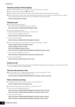 Page 70MONTAGE Owner’s Manual60
Troubleshooting
Playback continues without stopping.
When the [ARP ON/OFF] button is turned on, press it so that the button is turned off.
When in the Song display, press the [+] (Stop) button.
When the effect sound such as Delay continues, check the effect setting or select the Performance again.
When the click sound continues, check the following parameter setting. Set this parameter to something other than “always,” 
since this setting always plays back the click sound...