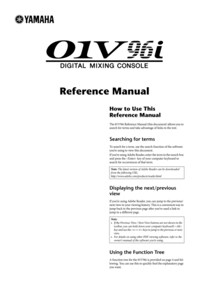 Page 1Reference Manual
How to Use This 
Reference Manual
The 01V96i Reference Manual (this document) allows you to 
search for terms and take advantage of links in the text.
Searching for terms
To search for a term, use the search function of the software 
you’re using to view this document.
If you’re using Adobe Reader, enter the term in the search box 
and press the  key of your computer keyboard to 
search for occurrences of that term.
Displaying the next/previous 
view
If you’re using Adobe Reader, you can...