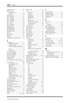 Page 118118Index
01V96i—Reference Manual
REMOTE button .............................. 8, 83
Remote Layer
Nuendo/Cubase
 ............................. 93
Pro tools
 .......................................... 83
RESET BOTH
 ....................................... 27
REV+CHORUS
 .................................. 137
REV+FLANGE
 ................................... 137
REV+SYMPHO.
 ................................. 138
REV->CHORUS
 ................................. 137
REV->FLANGE
 .....................................