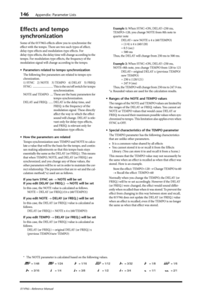 Page 146146Appendix: Parameter Lists
01V96i—Reference Manual
Effects and tempo 
synchronization
Some of the 01V96i’s effects allow you to synchronize the 
effect with the tempo. There are two such types of effect; 
delay-type effects and modulation-type effects. For 
delay-type effects, the delay time will change according to the 
tempo. For modulation-type effects, the frequency of the 
modulation signal will change according to the tempo.
 Parameters related to tempo synchronization
The following five...