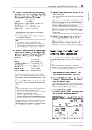 Page 65Inserting the Internal Effects into Channels65
01V96i—Reference Manual
Internal Effects3.To select a signal to be input to the effects 
processor, move the cursor to the desired In 
parameter box, select a signal from the fol-
lowing options, then press [ENTER].
•– ................................ No assignment
•AU X 1 – 8.................. Aux Sends 1–8
•INS CH1–32........... Input Channel 1–32 Insert Out
•INS BUS1–8........... Bus 1–8 Insert Out
•INS AUX1–8.......... Aux Send 1–8 Insert Out
•INS...