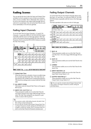 Page 71Fading Scenes71
01V96i—Reference Manual
Scene Memories
Fading Scenes
You can specify the time it takes the Input and Output Chan-
nel faders (or level controls) to move to their new positions 
when a Scene is recalled. This is called Fade Time, and it can 
be set for each channel in the range of 00.0 through 30.0 sec-
onds (in 0.1 second steps). You can set the Fade Time for each 
Scene individually or for all Scenes globally.
Fading Input Channels
To set the Fade Time for Input Channels 1–32 and ST IN...