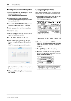 Page 8484Remote Control
01V96i—Reference Manual
■Configuring Macintosh Computers
1.
Download the Yamaha Steinberg USB Driver 
from the following URL.
http://www.yamahaproaudio.com/
2.Install the driver in your computer as 
described in the installation guide included in 
the downloaded file.
3.Connect the 01V96i TO HOST USB port to a 
USB port on your Mac using a USB cable.
4.Make sure that the 01V96i is powered-on.
5.Launch Pro Tools.
6.Choose Peripherals from the Setups menu to 
open the Peripherals window....