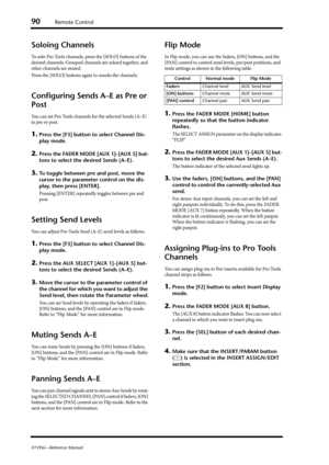 Page 9090Remote Control
01V96i—Reference Manual
Soloing Channels
To solo Pro Tools channels, press the [SOLO] buttons of the 
desired channels. Grouped channels are soloed together, and 
other channels are muted.
Press the [SOLO] buttons again to unsolo the channels.
Configuring Sends A–E as Pre or 
Post
You can set Pro Tools channels for the selected Sends (A–E) 
to pre or post.
1.Press the [F3] button to select Channel Dis-
play mode.
2.Press the FADER MODE [AUX 1]–[AUX 5] but-
tons to select the desired...