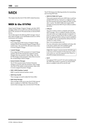 Page 100100MIDI
01V96i—Reference Manual
MIDI
This chapter describes the 01V96i’s MIDI-related functions.
MIDI & the 01V96i
Using Control Changes, Program Changes, and other MIDI 
messages enables you to recall Scenes and edit parameters on 
the 01V96i, and store 01V96i internal data on external MIDI 
devices.
The 01V96i supports the following MIDI messages. Each of 
these MIDI messages can be individually turned on or off for 
transmission and reception.
• Program Changes
If you assign the 01V96i’s Scenes to...