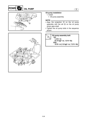 Page 1375-28
EPOWROIL PUMP
Oil pump installation
1. Install:
Oil pump assembly
NOTE:
Align the projection a on the oil pump
assembly with the slit b on the oil pump
driven gear shaft.
Tighten the oil pump bolts in the sequence
shown.
T R..
Oil pump assembly bolt:
1st:
1.4 N • m 
(0.14 kgf  m, 1.0 ft  lb)
2nd:
10 N  m (1.0 kgf  m, 7.2 ft  lb)
a
b
8
76
5 4
2
12 1
10
3
911 