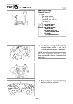 Page 1585-49
EPOWRCAMSHAFTS
SERVICE POINTS
Camshaft removal
1. Install:
Dial gauge needle
Dial gauge stand 1 
(into spark plug hole #1)
Dial gauge 2 
Dial gauge stand:
90890-06583
Dial gauge needle:
90890-06584
Dial gauge stand set:
YW-06585/90890-06585
Dial gauge:
YU-03097/90890-01252
2
1
2. Turn the drive coupling counterclockwise,
and then check if cylinder #1 is at TDC of
the compression stroke with a dial gauge.
NOTE:
TDC on the compression stroke can be found
when the camshaft lobes are turned away...