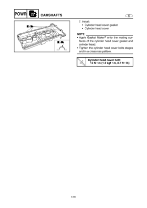 Page 1655-56
EPOWRCAMSHAFTS
7. Install:
Cylinder head cover gasket
Cylinder head cover
NOTE:
Apply Gasket Maker® onto the mating sur-
faces of the cylinder head cover gasket and
cylinder head.
Tighten the cylinder head cover bolts stages
and in a crisscross pattern.
T R..
Cylinder head cover bolt:
12 N  m (1.2 kgf  m, 8.7 ft  lb) 