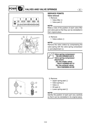 Page 1735-64
EPOWRVALVES AND VALVE SPRINGS
SERVICE POINTS
Valve removal
1. Remove:
Valve lifter 1 
Valve pad 2 
NOTE:
Make a note of the position of each valve lifter
and valve pad so that they can be reinstalled in
their original place.
2. Remove:
Valve cotters 1 
NOTE:
Remove the valve cotters by compressing the
valve spring with the valve spring compressor
2 and attachment 3.
Valve spring compressor:
YM-04019/90890-04019
Valve spring compressor 
attachment:
(for the intake valve)
YM-4114/90890-04114
(for...