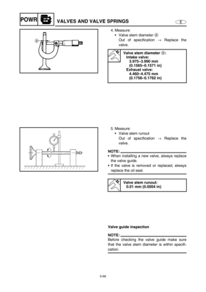 Page 1755-66
EPOWRVALVES AND VALVE SPRINGS
4. Measure:
Valve stem diameter a 
Out of specification → Replace the
valve.
Valve stem diameter a:
Intake valve:
3.975–3.990 mm 
(0.1565–0.1571 in)
Exhaust valve:
4.460–4.475 mm 
(0.1756–0.1762 in)
5. Measure:
Valve stem runout 
Out of specification → Replace the
valve.
NOTE:
When installing a new valve, always replace
the valve guide.
If the valve is removed or replaced, always
replace the oil seal.
Valve stem runout:
0.01 mm (0.0004 in)
Valve guide inspection...