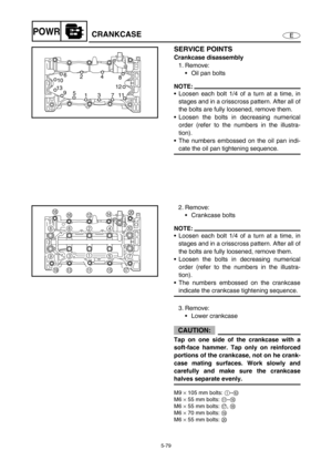 Page 1885-79
EPOWRCRANKCASE
SERVICE POINTS
Crankcase disassembly
1. Remove:
Oil pan bolts
NOTE:
Loosen each bolt 1/4 of a turn at a time, in
stages and in a crisscross pattern. After all of
the bolts are fully loosened, remove them.
Loosen the bolts in decreasing numerical
order (refer to the numbers in the illustra-
tion).
The numbers embossed on the oil pan indi-
cate the oil pan tightening sequence.
6
10
13
9
13
711 12
58 4
2
2. Remove:
Crankcase bolts
NOTE:
Loosen each bolt 1/4 of a turn at a time, in...