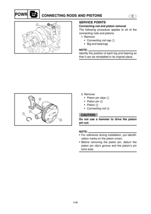 Page 1955-86
EPOWRCONNECTING RODS AND PISTONS
SERVICE POINTS
Connecting rod and piston removal
The following procedure applies to all of the
connecting rods and pistons. 
1. Remove: 
Connecting rod cap 1 
Big end bearings
NOTE:
Identify the position of each big end bearing so
that it can be reinstalled in its original place. 
1
2. Remove:
Piston pin clips 1 
Piston pin 2 
Piston 3 
Connecting rod 4 
CAUTION:
Do not use a hammer to drive the piston
pin out. 
NOTE:
For reference during installation, put...