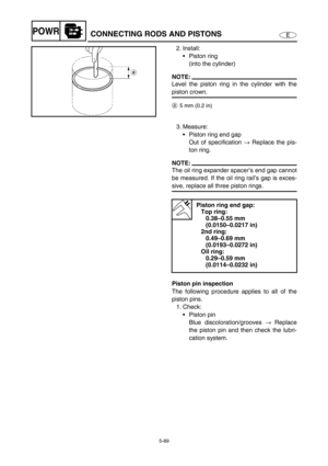 Page 1985-89
EPOWRCONNECTING RODS AND PISTONS
2. Install:
Piston ring 
(into the cylinder)
NOTE:
Level the piston ring in the cylinder with the
piston crown. 
a5 mm (0.2 in)
3. Measure: 
Piston ring end gap 
Out of specification → Replace the pis-
ton ring.
NOTE:
The oil ring expander spacer’s end gap cannot
be measured. If the oil ring rail’s gap is exces-
sive, replace all three piston rings. 
Piston ring end gap: 
Top ring:
0.38–0.55 mm 
(0.0150–0.0217 in)
2nd ring:
0.49–0.69 mm 
(0.0193–0.0272 in)
Oil...