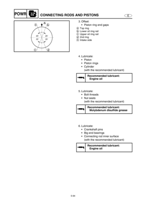 Page 2035-94
EPOWRCONNECTING RODS AND PISTONS
3. Offset: 
Piston ring end gaps 
aTop ring 
bLower oil ring rail 
cUpper oil ring rail 
d2nd ring
ÈIntake side
4. Lubricate: 
Piston 
Piston rings 
Cylinder 
(with the recommended lubricant)
Recommended lubricant: 
Engine oil
5. Lubricate: 
Bolt threads 
Nut seats 
(with the recommended lubricant)
Recommended lubricant: 
Molybdenum disulfide grease
6. Lubricate: 
Crankshaft pins 
Big end bearings 
Connecting rod inner surface 
(with the recommended...