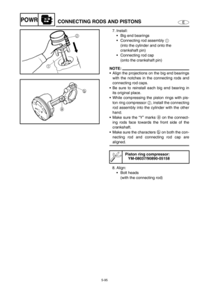 Page 2045-95
EPOWRCONNECTING RODS AND PISTONS
7. Install: 
Big end bearings 
Connecting rod assembly 1 
(into the cylinder and onto the 
crankshaft pin)
Connecting rod cap 
(onto the crankshaft pin)
NOTE:
Align the projections on the big end bearings
with the notches in the connecting rods and
connecting rod caps. 
Be sure to reinstall each big end bearing in
its original place. 
While compressing the piston rings with pis-
ton ring compressor 2, install the connecting
rod assembly into the cylinder with...