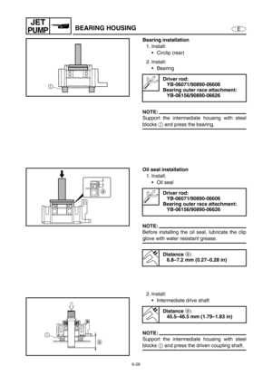 Page 2496-28
E
JET
PUMPBEARING HOUSING
Bearing installation
1. Install:
Circlip (rear)
2. Install:
Bearing
NOTE:
Support the intermediate housing with steel
blocks 1
 and press the bearing.
Driver rod:
YB-06071/90890-06606
Bearing outer race attachment:
YB-06156/90890-06626
Oil seal installation
1. Install:
Oil seal
NOTE:
Before installing the oil seal, lubricate the clip
glove with water resistant grease.
2. Install:
Intermediate drive shaft 
NOTE:
Support the intermediate housing with steel
blocks 1
 and...