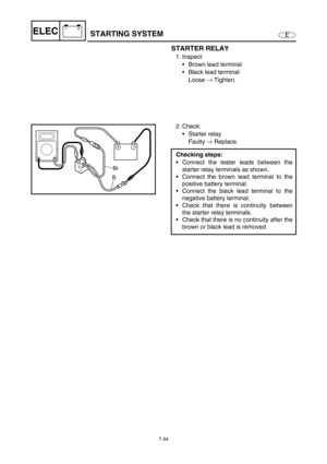 Page 2877-34
E
–+ELECSTARTING SYSTEM
STARTER RELAY
1. Inspect:
Brown lead terminal
Black lead terminal
Loose →
 Tighten.
2. Check:
Starter relay
Faulty →
 Replace.
Checking steps:
Connect the tester leads between the
starter relay terminals as shown.
Connect the brown lead terminal to the
positive battery terminal.
Connect the black lead terminal to the
negative battery terminal.
Check that there is continuity between
the starter relay terminals.
Check that there is no continuity after the
brown or black...