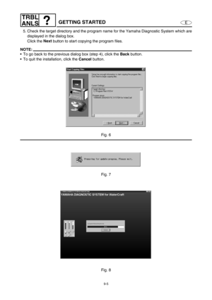 Page 3689-5
E
TRBL
ANLS
GETTING STARTED
5. Check the target directory and the program name for the Yamaha Diagnostic System which are
displayed in the dialog box.
Click the Next
 button to start copying the program files.
NOTE:
To go back to the previous dialog box (step 4), click the Back
 button.
To quit the installation, click the Cancel
 button.
Fig. 6
Fig. 7
Fig. 8 