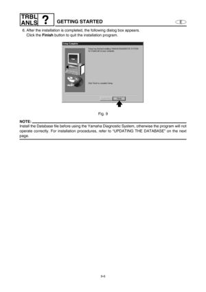 Page 3699-6
E
TRBL
ANLS
GETTING STARTED
6. After the installation is completed, the following dialog box appears.
Click the Finish
 button to quit the installation program.
Fig. 9
NOTE:
Install the Database file before using the Yamaha Diagnostic System, otherwise the program will not
operate correctly. For installation procedures, refer to “UPDATING THE DATABASE” on the next
page. 