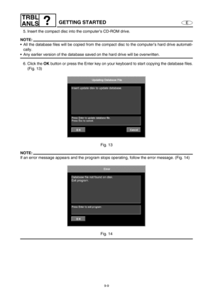 Page 3729-9
E
TRBL
ANLS
GETTING STARTED
5. Insert the compact disc into the computer’s CD-ROM drive.
NOTE:
All the database files will be copied from the compact disc to the computer’s hard drive automati-
cally.
Any earlier version of the database saved on the hard drive will be overwritten.
6. Click the OK
 button or press the Enter key on your keyboard to start copying the database files.
(Fig. 13)
Fig. 13
NOTE:
If an error message appears and the program stops operating, follow the error message. (Fig....