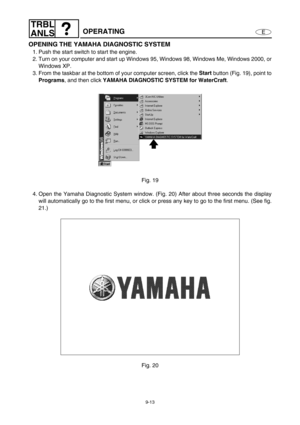 Page 3769-13
E
TRBL
ANLS
OPERATING
OPENING THE YAMAHA DIAGNOSTIC SYSTEM
1. Push the start switch to start the engine.
2. Turn on your computer and start up Windows 95, Windows 98, Windows Me, Windows 2000, or
Windows XP.
3. From the taskbar at the bottom of your computer screen, click the Start
 button (Fig. 19), point to
Programs
, and then click YAMAHA DIAGNOSTIC SYSTEM for WaterCraft
.
Fig. 19
4. Open the Yamaha Diagnostic System window. (Fig. 20) After about three seconds the display
will automatically go to...