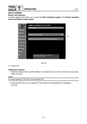 Page 4049-41
E
TRBL
ANLS
OPERATING
DATA LOGGER
Monitor item selection
A window appears that allows you to select the Data comparison graph
 or the Engine operating
hours according to engine speed
.
Fig. 59
1Triangle mark
Operating procedure:
1. Select the desired item by either clicking it or pressing the up or down arrow keys on your key-
board. (Fig. 59)
NOTE:
A triangle appears to the right of the selected item.
2. Press the Enter key on your keyboard. The window of the selected item is displayed.
(Fig. 59) 