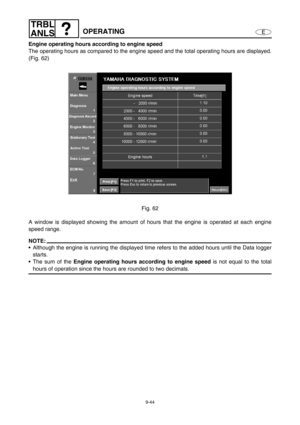 Page 4079-44
E
TRBL
ANLS
OPERATING
Engine operating hours according to engine speed
The operating hours as compared to the engine speed and the total operating hours are displayed.
(Fig. 62)
Fig. 62
A window is displayed showing the amount of hours that the engine is operated at each engine
speed range.
NOTE:
Although the engine is running the displayed time refers to the added hours until the Data logger
starts.
The sum of the Engine operating hours according to engine
 speed
 is not equal to the total
hours...