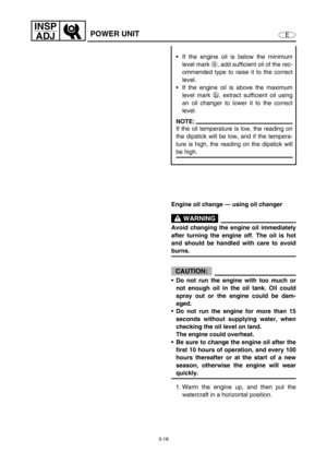 Page 653-18
E
INSP
ADJ
POWER UNIT
If the engine oil is below the minimum
level mark a
, add sufficient oil of the rec-
ommended type to raise it to the correct
level. 
If the engine oil is above the maximum
level mark b
, extract sufficient oil using
an oil changer to lower it to the correct
level.
NOTE:
If the oil temperature is low, the reading on
the dipstick will be low, and if the tempera-
ture is high, the reading on the dipstick will
be high.
Engine oil change — using oil changer
 WARNING
Avoid...