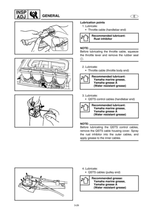 Page 763-29
E
INSP
ADJ
GENERAL
Lubrication points
1. Lubricate:
Throttle cable (handlebar end)
NOTE:
Before lubricating the throttle cable, squeeze
the throttle lever and remove the rubber seal
1
.
2. Lubricate:
Throttle cable (throttle body end)
Recommended lubricant:
Rust inhibitor
Recommended lubricant:
Yamaha marine grease, 
Yamaha grease A 
(Water resistant grease)
3. Lubricate:
QSTS control cables (handlebar end)
NOTE:
Before lubricating the QSTS control cables,
remove the QSTS cable housing cover....