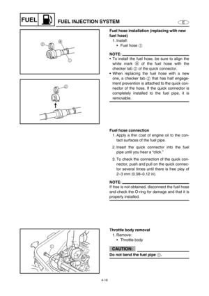 Page 974-18
EFUELFUEL INJECTION SYSTEM
Fuel hose installation (replacing with new 
fuel hose)
1. Install:
Fuel hose 1
 
NOTE:
To install the fuel hose, be sure to align the
white mark a
 of the fuel hose with the
checker tab 2
 of the quick connector.
When replacing the fuel hose with a new
one, a checker tab 2
 that has half engage-
ment prevention is attached to the quick con-
nector of the hose. If the quick connector is
completely installed to the fuel pipe, it is
removable.
2
1a
2
Fuel hose connection...