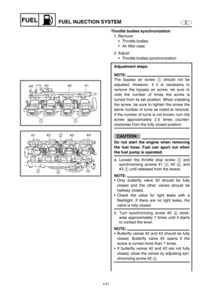 Page 1004-21
EFUELFUEL INJECTION SYSTEM
Throttle bodies synchronization
1. Remove:
Throttle bodies
Air filter case
2. Adjust:
Throttle bodies synchronization
Adjustment steps:
NOTE:
The bypass air screw 1
 should not be
adjusted. However, if it is necessary to
remove the bypass air screw, be sure to
note the number of times the screw is
turned from its set position. When installing
the screw, be sure to tighten the screw the
same number of turns as noted at removal.
If the number of turns is not known, turn...