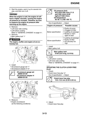 Page 106ENGINE
3-13
2. Start the engine, warm it up for several min-
utes, and then turn it off.
CAUTION:
ECA13410
When the engine is cold, the engine oil will 
have a higher viscosity, causing the engine 
oil pressure to increase. Therefore, be sure 
to measure the engine oil pressure after 
warming up the engine.
3. Remove:
Left lower side cowling
Left bottom cowling
Refer to “GENERAL CHASSIS” on page 4-1.
4. Remove:
Main gallery bolt “1”
WARNING
EWA12980
The engine, muffler and engine oil are ex-
tremely...